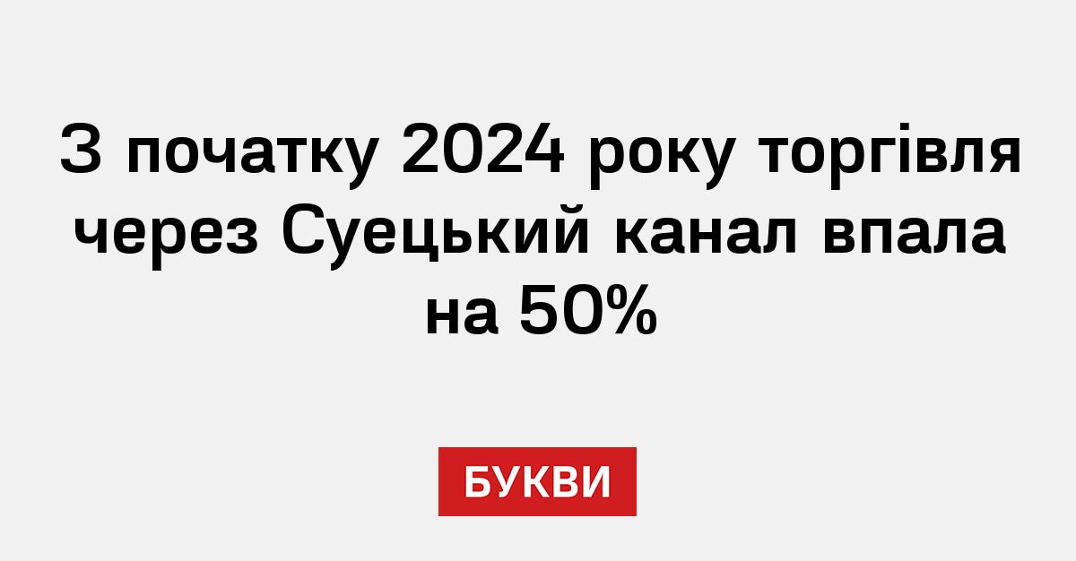 З початку 2024 року торгівля через Суецький канал впала на 50% - Букви