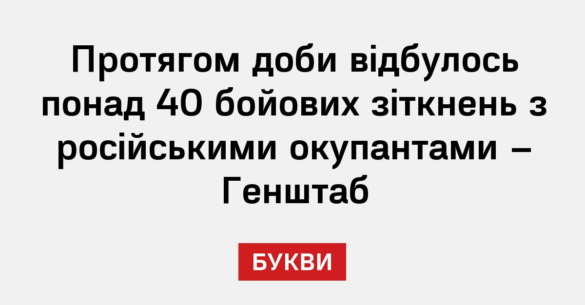 Протягом доби відбулось понад 40 бойових зіткнень з російськими ...