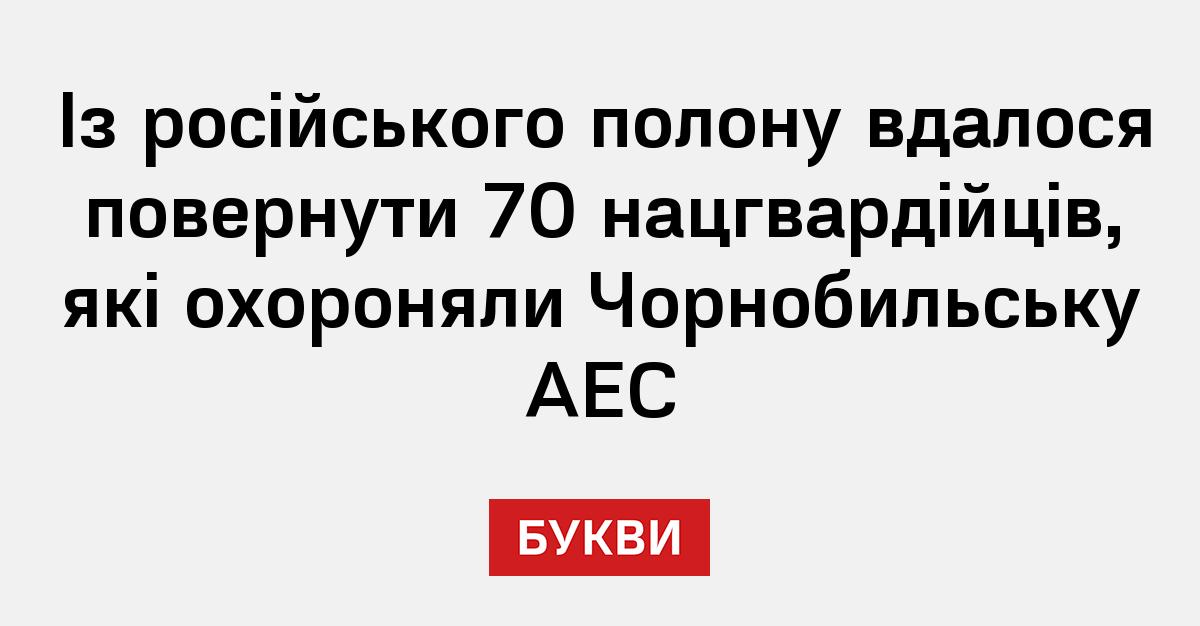 Із російського полону вдалося повернути 70 нацгвардійців, які охороняли ...
