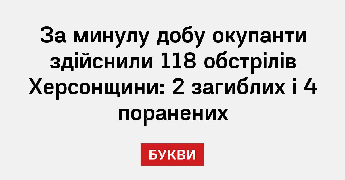За минулу добу окупанти здійснили 118 обстрілів Херсонщини: 2 загиблих ...