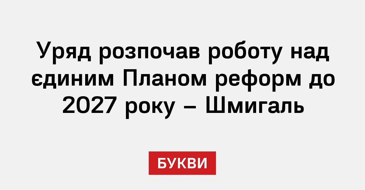 Уряд розпочав роботу над єдиним Планом реформ до 2027 року – Шмигаль ...