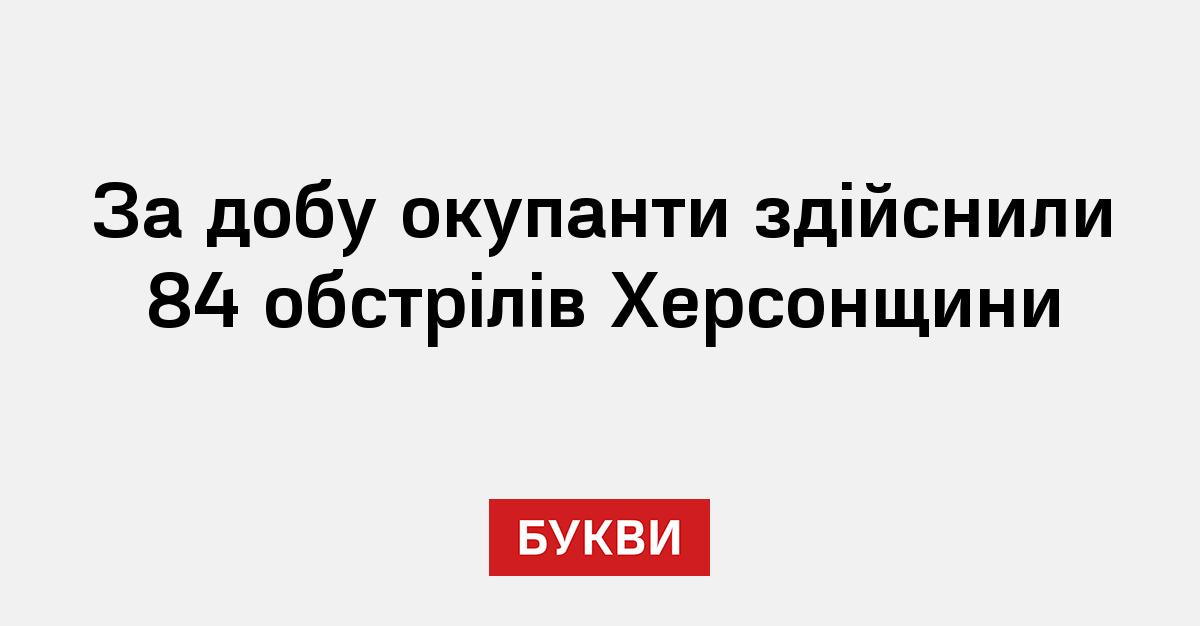 За добу окупанти здійснили 84 обстрілів Херсонщини - Букви