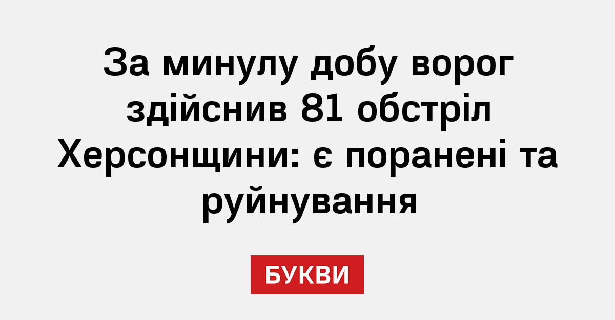 За минулу добу ворог здійснив 81 обстріл Херсонщини: є поранені та ...