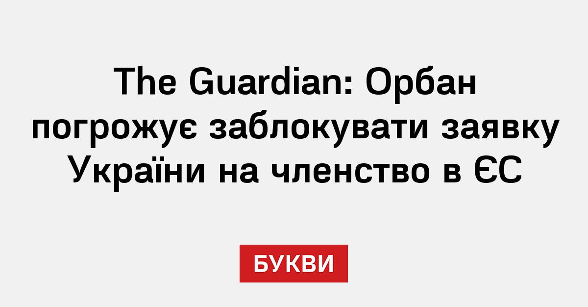 The Guardian: Орбан погрожує заблокувати заявку України на членство в ...