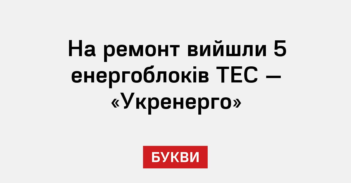 На ремонт вийшли 5 енергоблоків ТЕС — «Укренерго» - Букви
